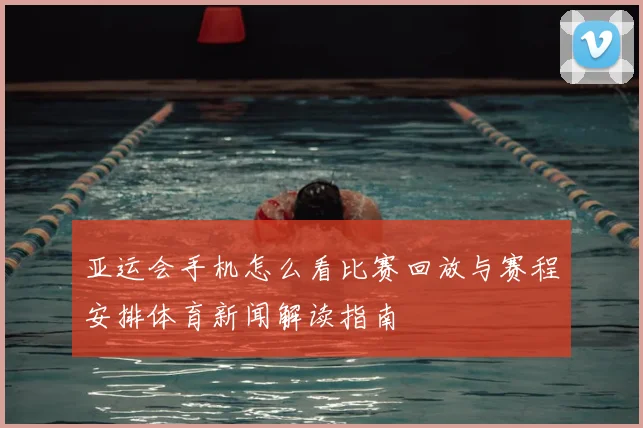 亚运会手机怎么看比赛回放与赛程安排体育新闻解读指南