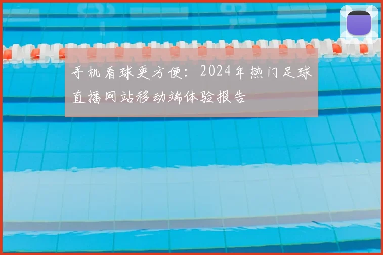 手机看球更方便：2024年热门足球直播网站移动端体验报告
