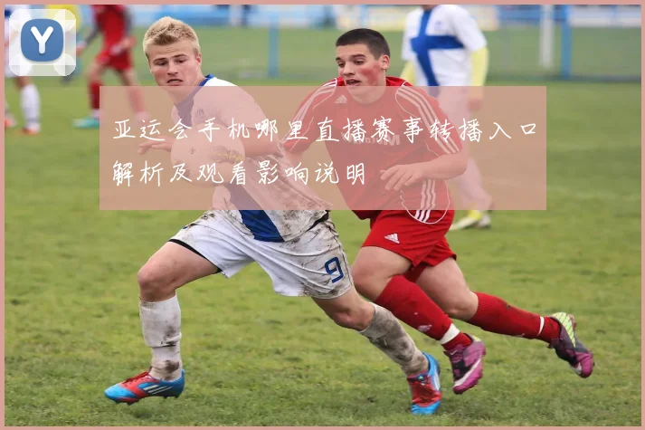 亚运会手机哪里直播赛事转播入口解析及观看影响说明