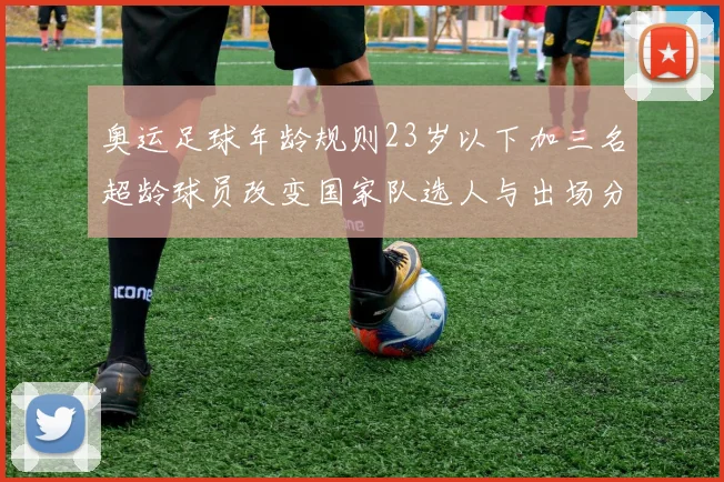 奥运足球年龄规则23岁以下加三名超龄球员改变国家队选人与出场分配