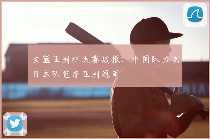 女篮亚洲杯决赛战报：中国队力克日本队重夺亚洲冠军