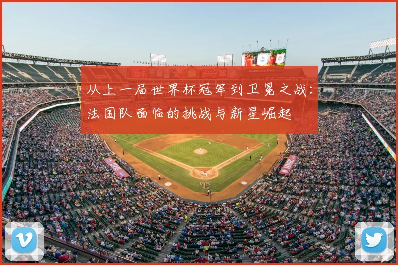 从上一届世界杯冠军到卫冕之战：法国队面临的挑战与新星崛起