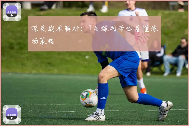 深度战术解析:1足球网带你看懂球场策略