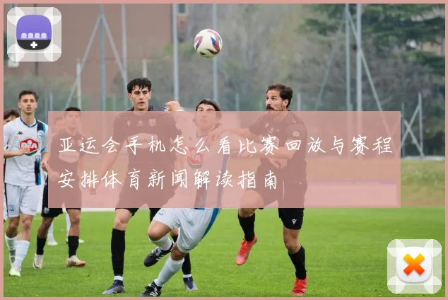 亚运会手机怎么看比赛回放与赛程安排体育新闻解读指南