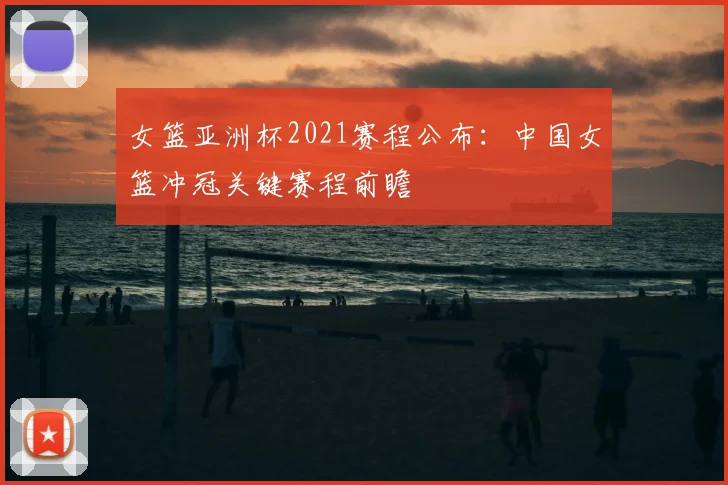 女篮亚洲杯2021赛程公布:中国女篮冲冠关键赛程前瞻