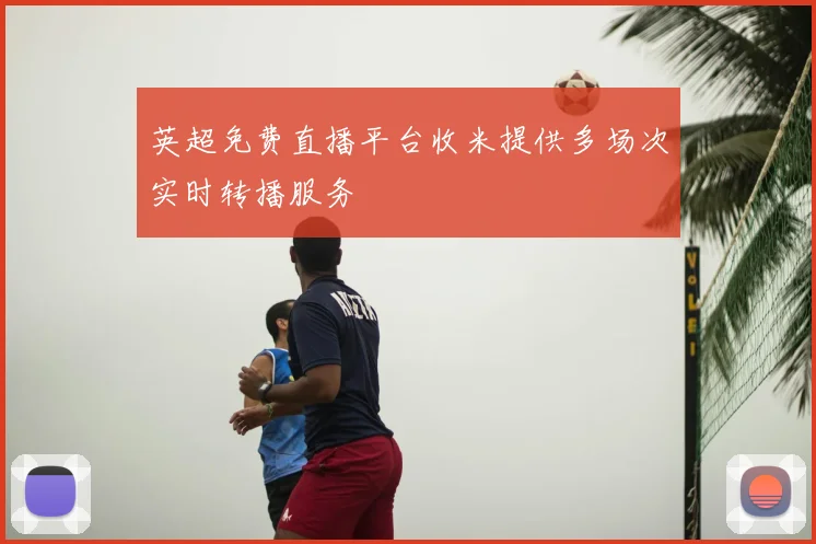 英超免费直播平台收米提供多场次实时转播服务