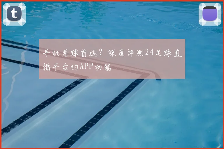 手机看球首选？深度评测24足球直播平台的APP功能